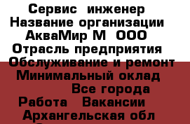 Сервис -инженер › Название организации ­ АкваМир-М, ООО › Отрасль предприятия ­ Обслуживание и ремонт › Минимальный оклад ­ 60 000 - Все города Работа » Вакансии   . Архангельская обл.,Северодвинск г.